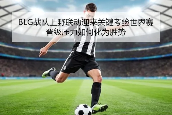 BLG战队上野联动迎来关键考验世界赛晋级压力如何化为胜势